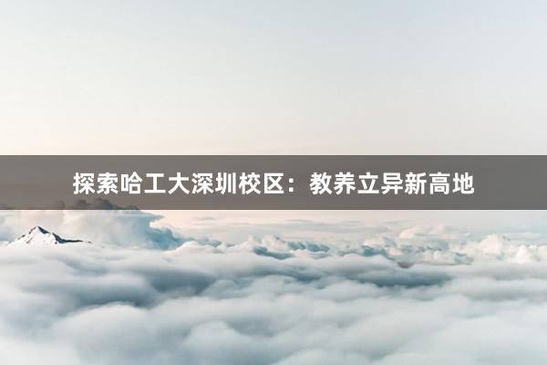 探索哈工大深圳校区：教养立异新高地
