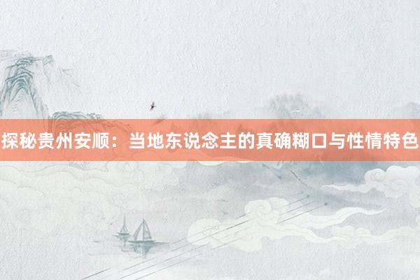 探秘贵州安顺：当地东说念主的真确糊口与性情特色