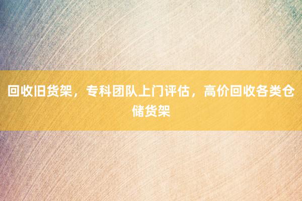 回收旧货架，专科团队上门评估，高价回收各类仓储货架
