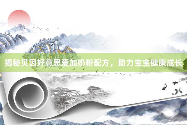 揭秘贝因好意思爱加奶粉配方，助力宝宝健康成长