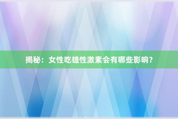 揭秘：女性吃雄性激素会有哪些影响？