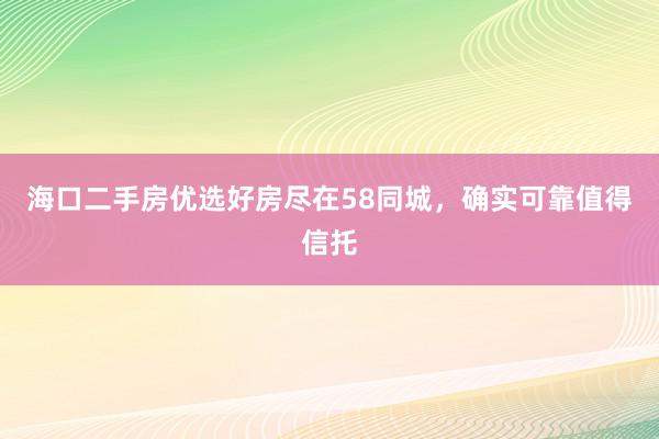 海口二手房优选好房尽在58同城，确实可靠值得信托