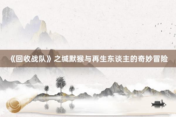 《回收战队》之缄默猴与再生东谈主的奇妙冒险
