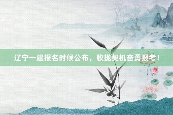辽宁一建报名时候公布，收拢契机奋勇报考！
