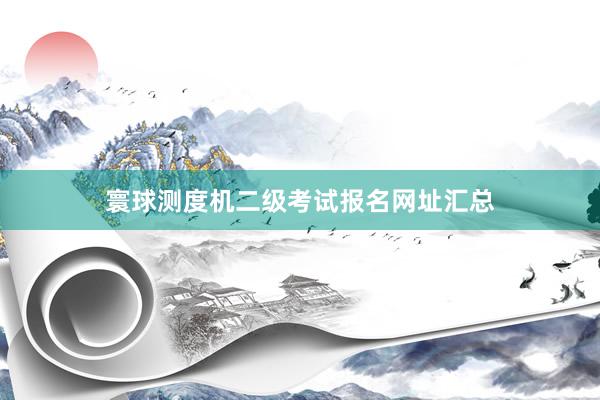 寰球测度机二级考试报名网址汇总